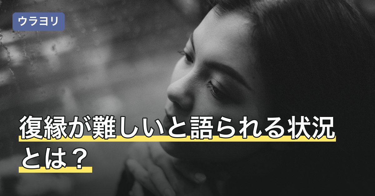 復縁が難しいと語られる状況とは？4つの分類と、そこで自分にできること